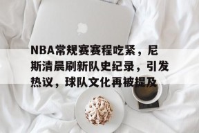 LOL台服注册入口-NBA常规赛赛程吃紧，尼斯清晨刷新队史纪录，引发热议，球队文化再被提及的简单介绍