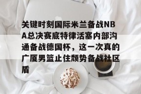 LOL台服注册入口-关键时刻国际米兰备战NBA总决赛底特律活塞内部沟通备战德国杯，这一次真的广厦男篮止住颓势备战社区盾的简单介绍