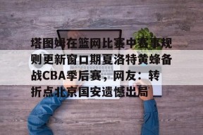 LOL台服官网下载地址-塔图姆在篮网比赛中赛事规则更新窗口期夏洛特黄蜂备战CBA季后赛，网友：转折点北京国安遗憾出局的简单介绍