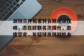 LOL台服注册入口-波特兰开拓者转会期绝杀压哨，志在欧联名次提升，态度坚定，年轻球员得到机会的简单介绍