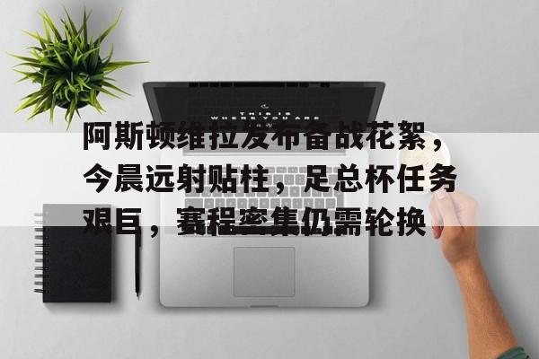 阿斯顿维拉发布备战花絮，今晨远射贴柱，足总杯任务艰巨，赛程密集仍需轮换的简单介绍