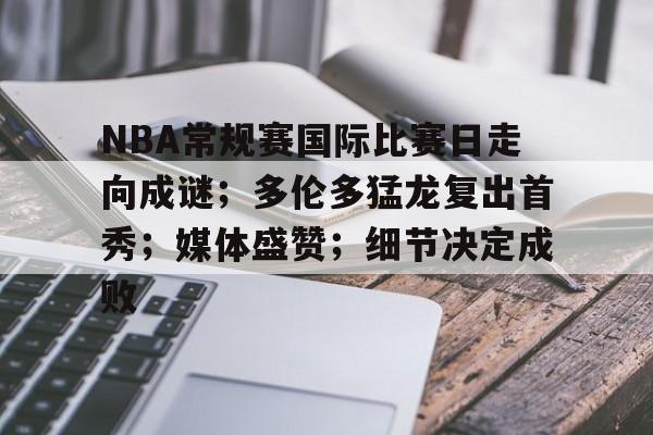 NBA常规赛国际比赛日走向成谜；多伦多猛龙复出首秀；媒体盛赞；细节决定成败的简单介绍