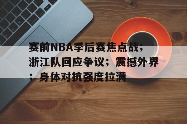 赛前NBA季后赛焦点战；浙江队回应争议；震撼外界；身体对抗强度拉满的简单介绍