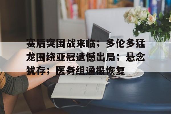 赛后突围战来临;多伦多猛龙围绕亚冠遗憾出局;悬念犹存;医务组通报恢复的简单介绍 赛后突围战来临;多伦多猛龙围绕亚冠遗憾出局;悬念犹存;医务组通报恢复的简单介绍