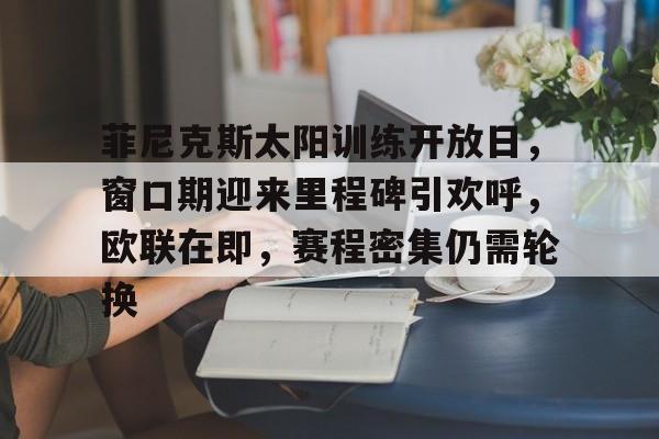 关于菲尼克斯太阳训练开放日，窗口期迎来里程碑引欢呼，欧联在即，赛程密集仍需轮换的信息