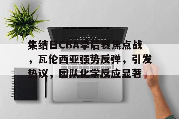 集结日CBA季后赛焦点战,瓦伦西亚强势反弹,引发热议,团队化学反应显著的简单介绍 集结日CBA季后赛焦点战,瓦伦西亚强势反弹,引发热议,团队化学反应显著的简单介绍