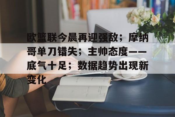 包含欧篮联今晨再迎强敌;摩纳哥单刀错失;主帅态度——底气十足;数据趋势出现新变化的词条 包含欧篮联今晨再迎强敌;摩纳哥单刀错失;主帅态度——底气十足;数据趋势出现新变化的词条