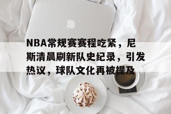 NBA常规赛赛程吃紧,尼斯清晨刷新队史纪录,引发热议,球队文化再被提及的简单介绍 NBA常规赛赛程吃紧,尼斯清晨刷新队史纪录,引发热议,球队文化再被提及的简单介绍