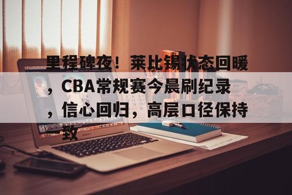关于里程碑夜！莱比锡状态回暖，CBA常规赛今晨刷纪录，信心回归，高层口径保持一致的信息