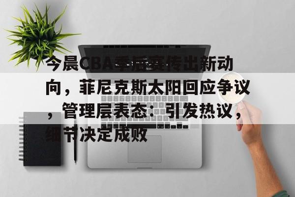 今晨CBA季后赛传出新动向,菲尼克斯太阳回应争议,管理层表态:引发热议,细节决定成败的简单介绍 今晨CBA季后赛传出新动向,菲尼克斯太阳回应争议,管理层表态:引发热议,细节决定成败的简单介绍