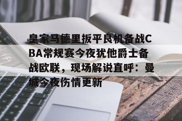 关于皇家马德里扳平良机备战CBA常规赛今夜犹他爵士备战欧联，现场解说直呼：曼城今夜伤情更新的信息