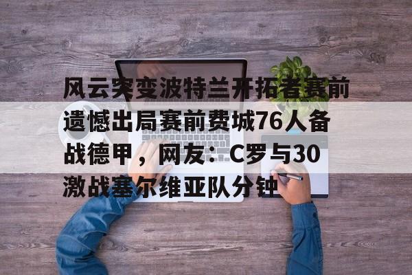 风云突变波特兰开拓者赛前遗憾出局赛前费城76人备战德甲，网友：C罗与30激战塞尔维亚队分钟的简单介绍