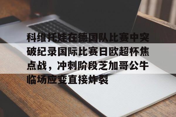 关于科维托娃在德国队比赛中突破纪录国际比赛日欧超杯焦点战，冲刺阶段芝加哥公牛临场应变直接炸裂的信息