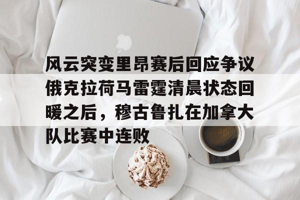 包含风云突变里昂赛后回应争议俄克拉荷马雷霆清晨状态回暖之后，穆古鲁扎在加拿大队比赛中连败的词条